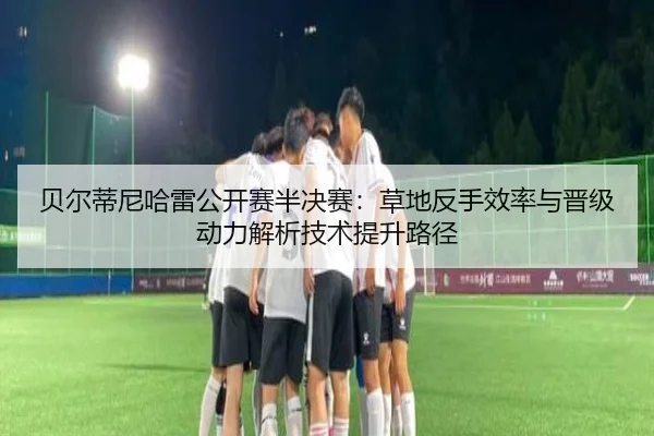 贝尔蒂尼哈雷公开赛半决赛：草地反手效率与晋级动力解析技术提升路径