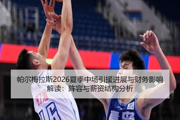 帕尔梅拉斯2026夏季中场引援进展与财务影响解读：阵容与薪资结构分析
